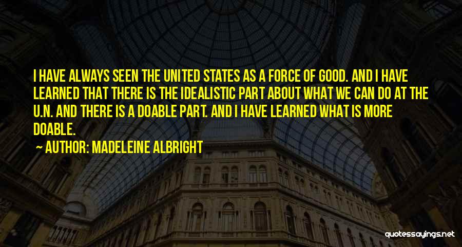 Madeleine Albright Quotes: I Have Always Seen The United States As A Force Of Good. And I Have Learned That There Is The