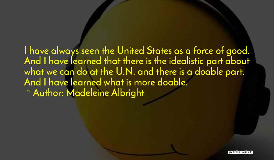 Madeleine Albright Quotes: I Have Always Seen The United States As A Force Of Good. And I Have Learned That There Is The