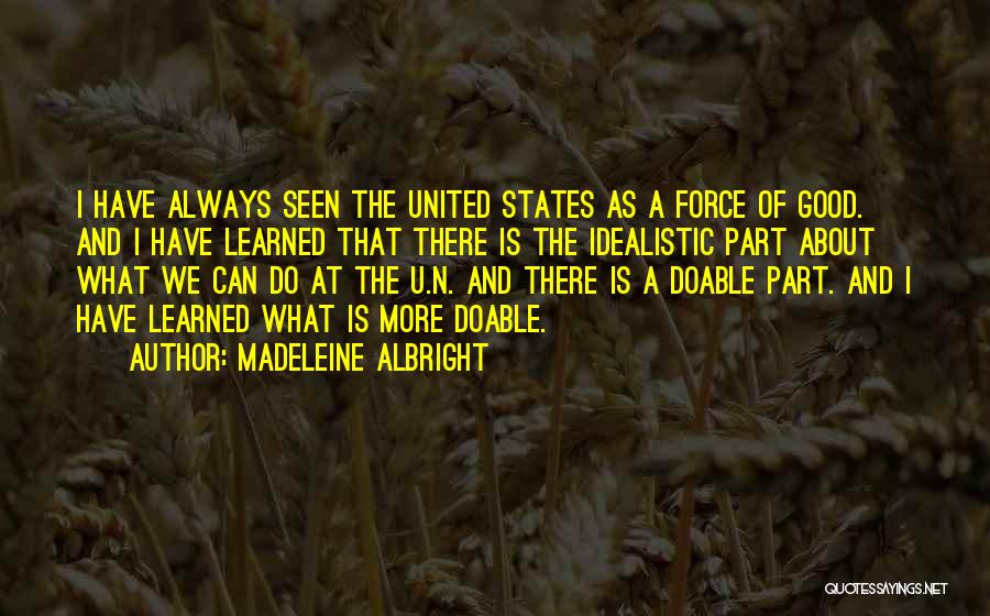 Madeleine Albright Quotes: I Have Always Seen The United States As A Force Of Good. And I Have Learned That There Is The