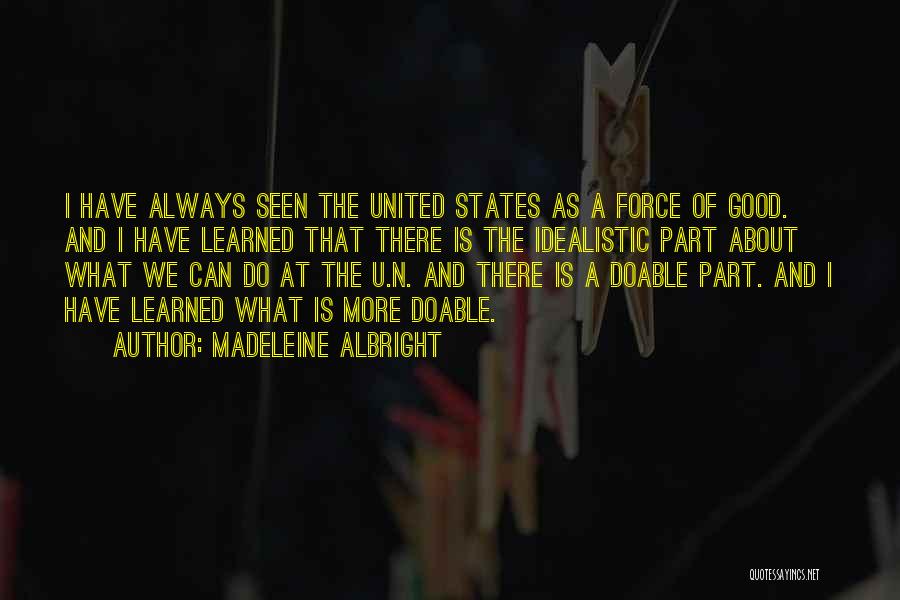 Madeleine Albright Quotes: I Have Always Seen The United States As A Force Of Good. And I Have Learned That There Is The