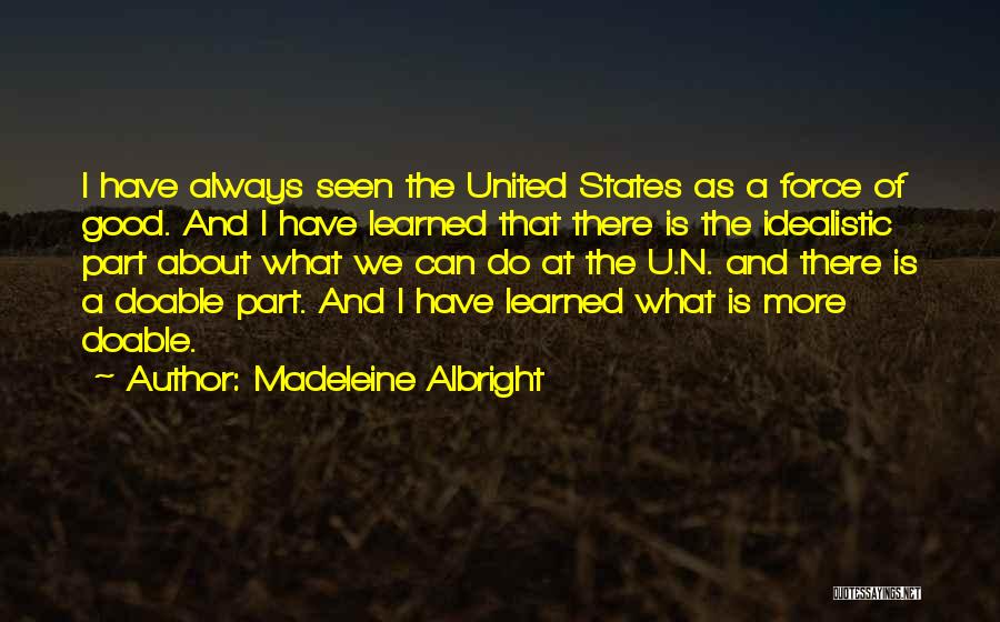 Madeleine Albright Quotes: I Have Always Seen The United States As A Force Of Good. And I Have Learned That There Is The