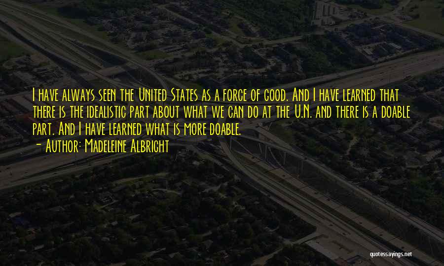 Madeleine Albright Quotes: I Have Always Seen The United States As A Force Of Good. And I Have Learned That There Is The