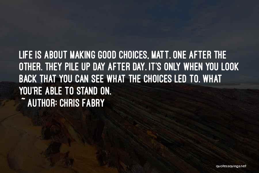 Chris Fabry Quotes: Life Is About Making Good Choices, Matt. One After The Other. They Pile Up Day After Day. It's Only When