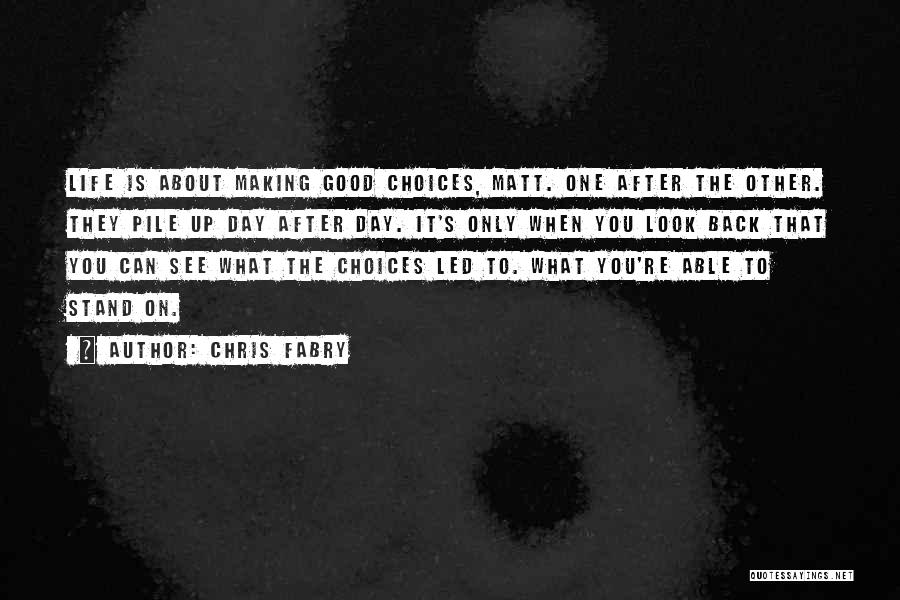 Chris Fabry Quotes: Life Is About Making Good Choices, Matt. One After The Other. They Pile Up Day After Day. It's Only When