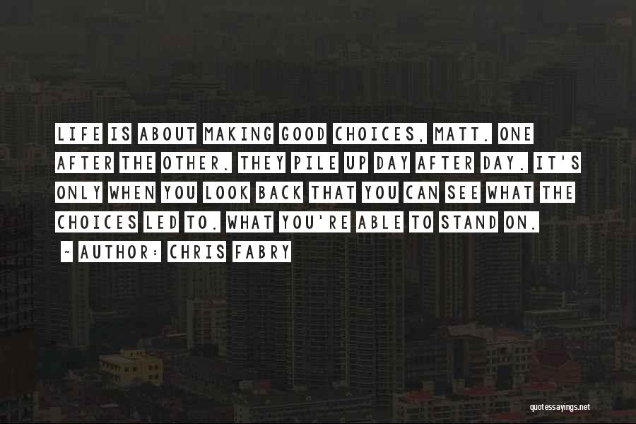 Chris Fabry Quotes: Life Is About Making Good Choices, Matt. One After The Other. They Pile Up Day After Day. It's Only When