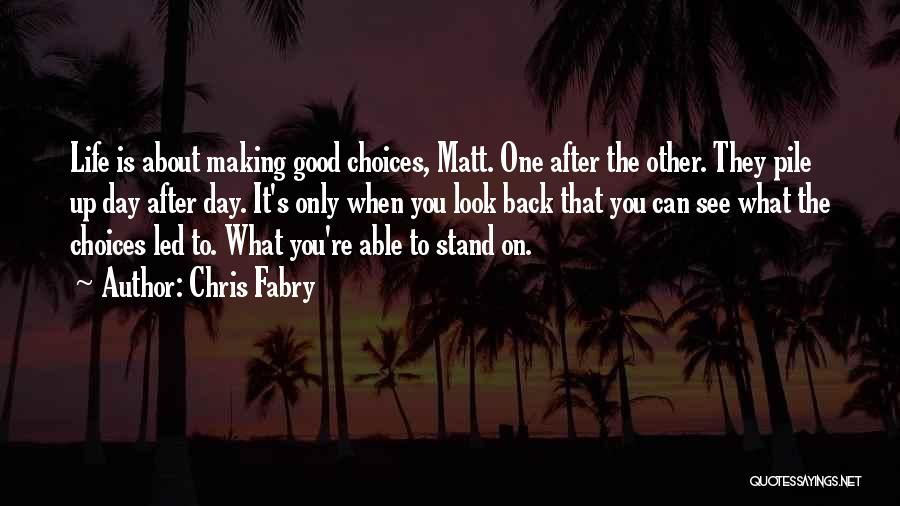 Chris Fabry Quotes: Life Is About Making Good Choices, Matt. One After The Other. They Pile Up Day After Day. It's Only When