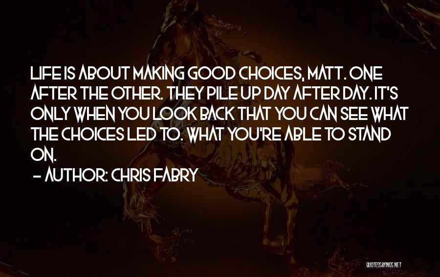 Chris Fabry Quotes: Life Is About Making Good Choices, Matt. One After The Other. They Pile Up Day After Day. It's Only When