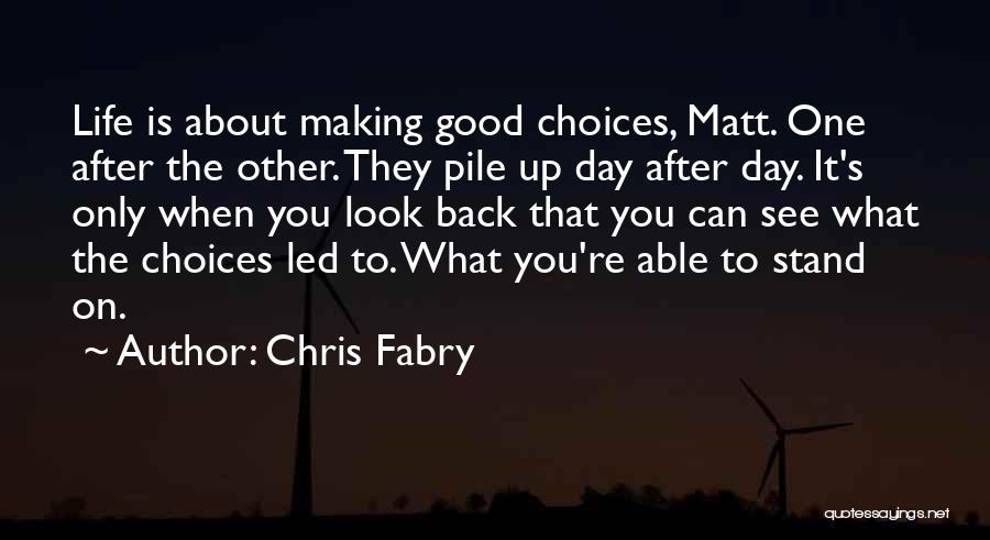 Chris Fabry Quotes: Life Is About Making Good Choices, Matt. One After The Other. They Pile Up Day After Day. It's Only When