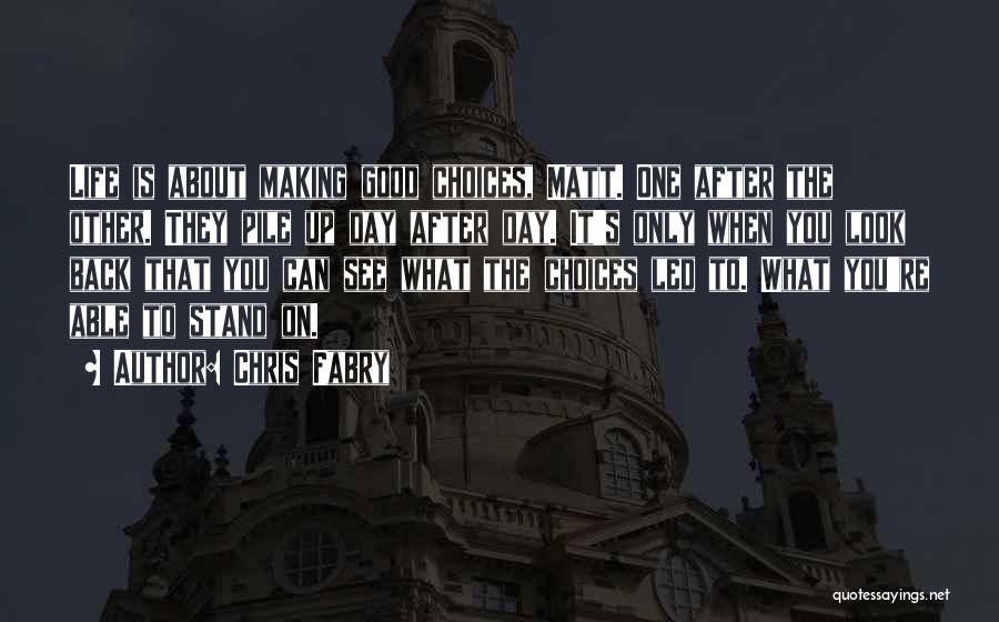 Chris Fabry Quotes: Life Is About Making Good Choices, Matt. One After The Other. They Pile Up Day After Day. It's Only When