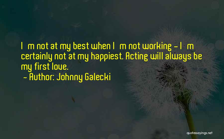 Johnny Galecki Quotes: I'm Not At My Best When I'm Not Working - I'm Certainly Not At My Happiest. Acting Will Always Be