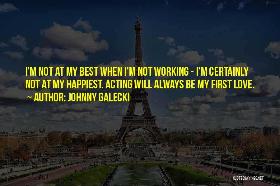 Johnny Galecki Quotes: I'm Not At My Best When I'm Not Working - I'm Certainly Not At My Happiest. Acting Will Always Be