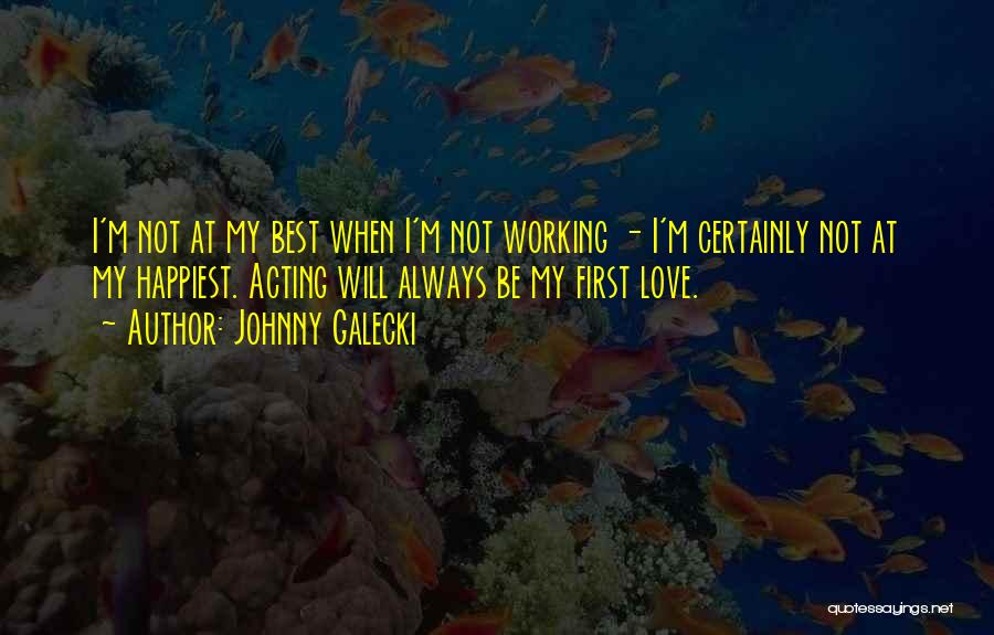 Johnny Galecki Quotes: I'm Not At My Best When I'm Not Working - I'm Certainly Not At My Happiest. Acting Will Always Be