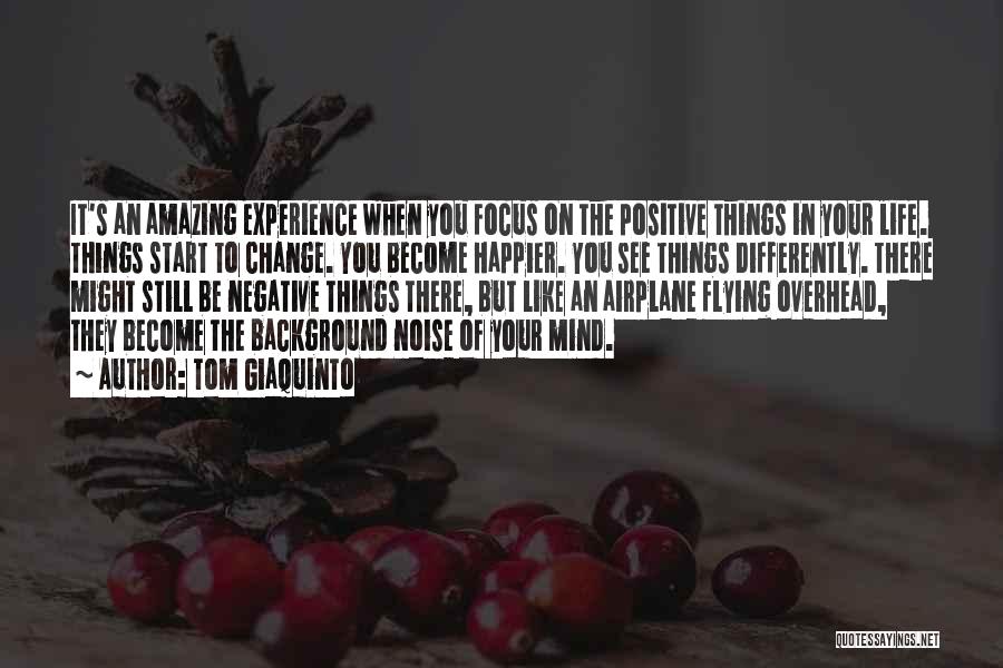 Tom Giaquinto Quotes: It's An Amazing Experience When You Focus On The Positive Things In Your Life. Things Start To Change. You Become