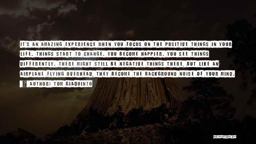 Tom Giaquinto Quotes: It's An Amazing Experience When You Focus On The Positive Things In Your Life. Things Start To Change. You Become