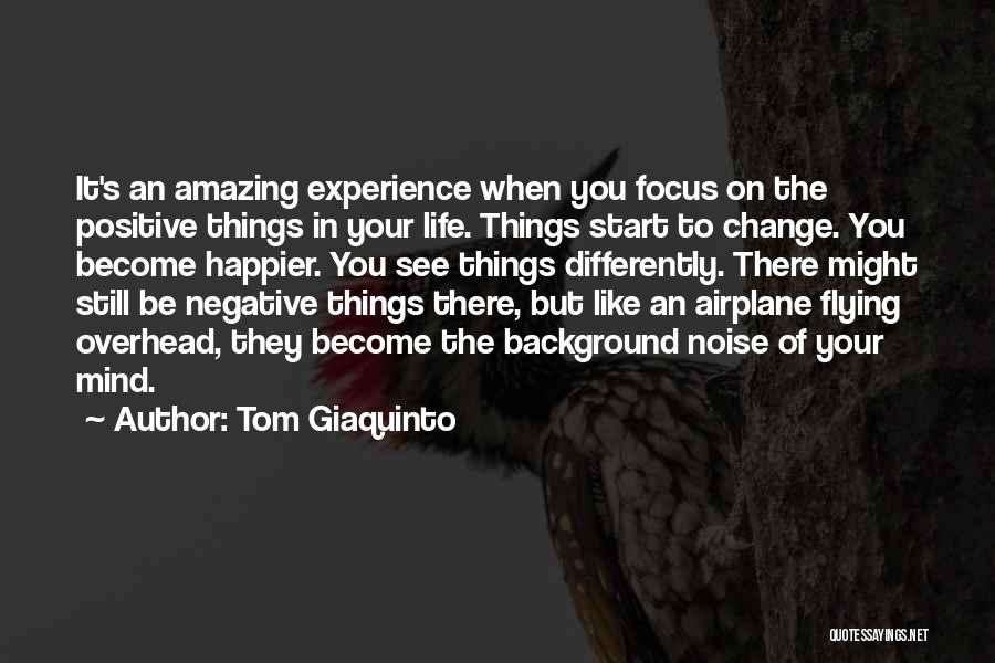 Tom Giaquinto Quotes: It's An Amazing Experience When You Focus On The Positive Things In Your Life. Things Start To Change. You Become