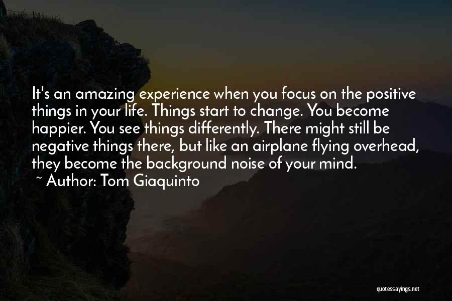 Tom Giaquinto Quotes: It's An Amazing Experience When You Focus On The Positive Things In Your Life. Things Start To Change. You Become