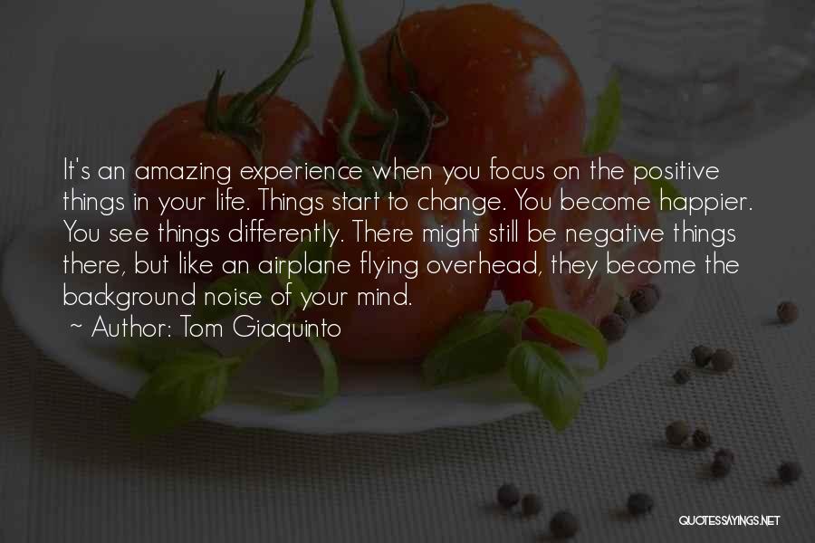 Tom Giaquinto Quotes: It's An Amazing Experience When You Focus On The Positive Things In Your Life. Things Start To Change. You Become