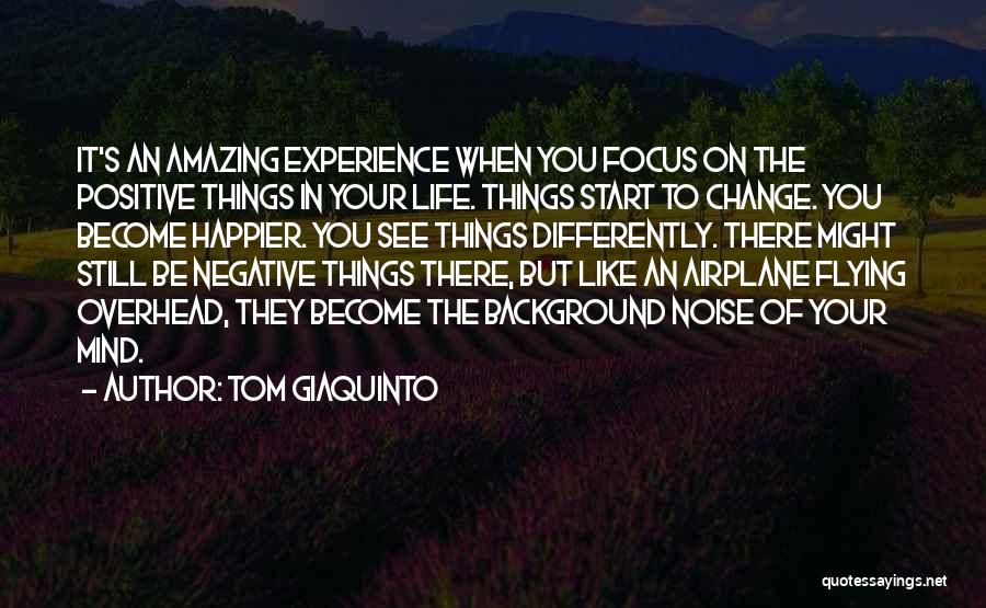 Tom Giaquinto Quotes: It's An Amazing Experience When You Focus On The Positive Things In Your Life. Things Start To Change. You Become