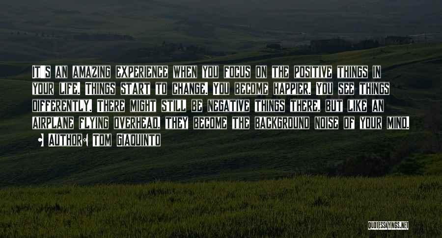 Tom Giaquinto Quotes: It's An Amazing Experience When You Focus On The Positive Things In Your Life. Things Start To Change. You Become