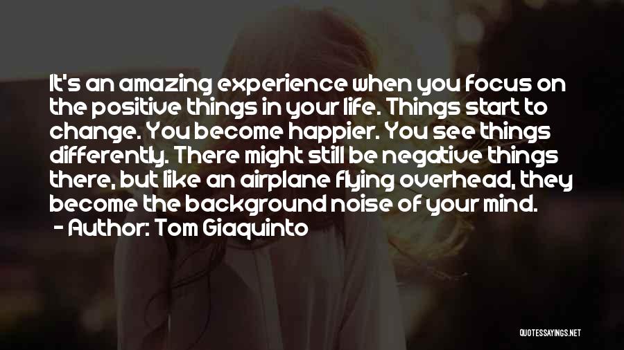 Tom Giaquinto Quotes: It's An Amazing Experience When You Focus On The Positive Things In Your Life. Things Start To Change. You Become