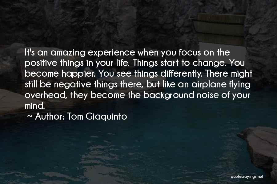 Tom Giaquinto Quotes: It's An Amazing Experience When You Focus On The Positive Things In Your Life. Things Start To Change. You Become