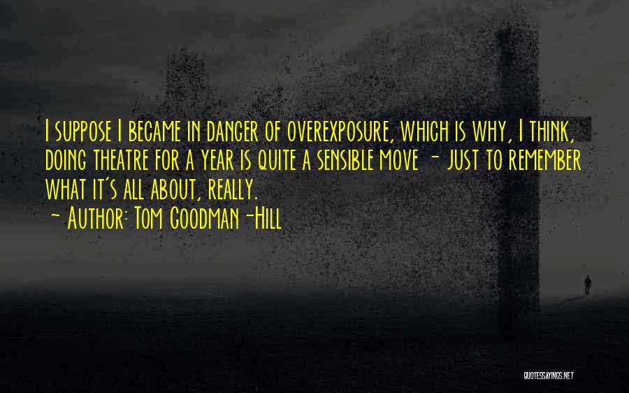 Tom Goodman-Hill Quotes: I Suppose I Became In Danger Of Overexposure, Which Is Why, I Think, Doing Theatre For A Year Is Quite