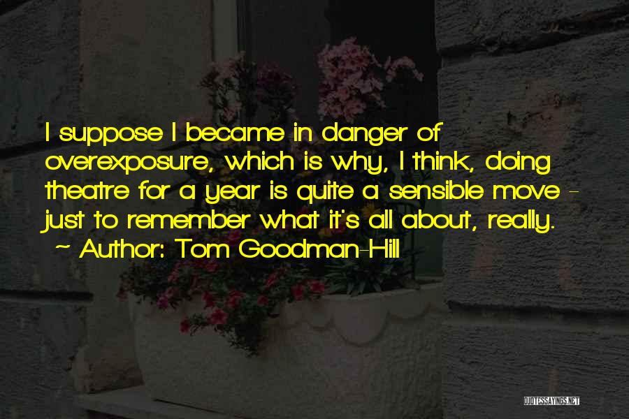 Tom Goodman-Hill Quotes: I Suppose I Became In Danger Of Overexposure, Which Is Why, I Think, Doing Theatre For A Year Is Quite