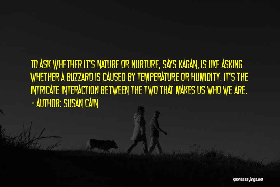 Susan Cain Quotes: To Ask Whether It's Nature Or Nurture, Says Kagan, Is Like Asking Whether A Blizzard Is Caused By Temperature Or