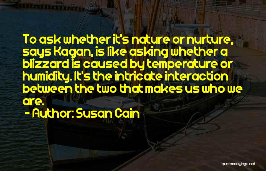 Susan Cain Quotes: To Ask Whether It's Nature Or Nurture, Says Kagan, Is Like Asking Whether A Blizzard Is Caused By Temperature Or