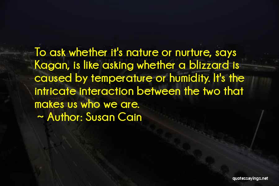 Susan Cain Quotes: To Ask Whether It's Nature Or Nurture, Says Kagan, Is Like Asking Whether A Blizzard Is Caused By Temperature Or