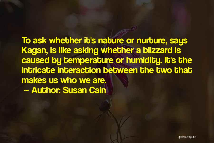 Susan Cain Quotes: To Ask Whether It's Nature Or Nurture, Says Kagan, Is Like Asking Whether A Blizzard Is Caused By Temperature Or