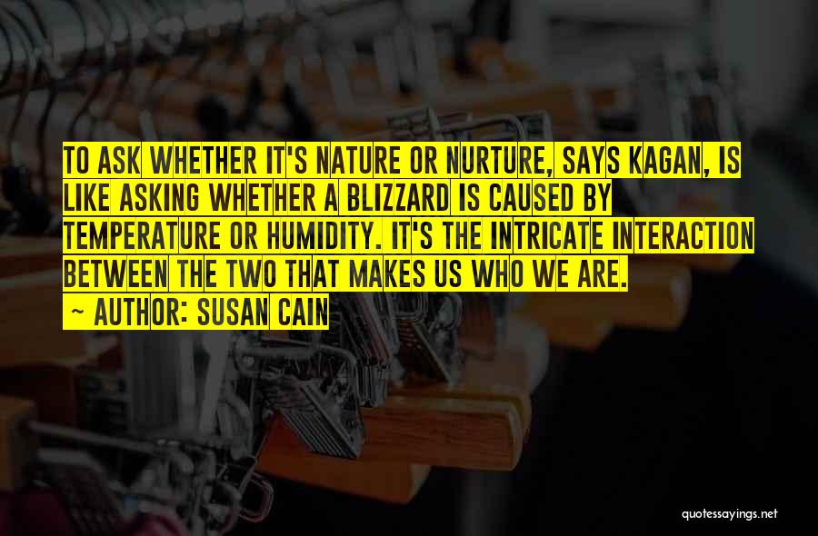 Susan Cain Quotes: To Ask Whether It's Nature Or Nurture, Says Kagan, Is Like Asking Whether A Blizzard Is Caused By Temperature Or