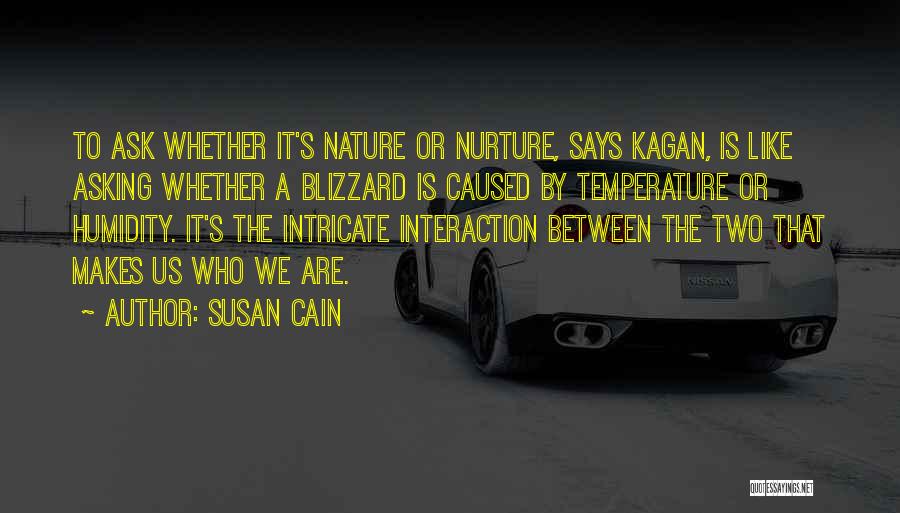 Susan Cain Quotes: To Ask Whether It's Nature Or Nurture, Says Kagan, Is Like Asking Whether A Blizzard Is Caused By Temperature Or