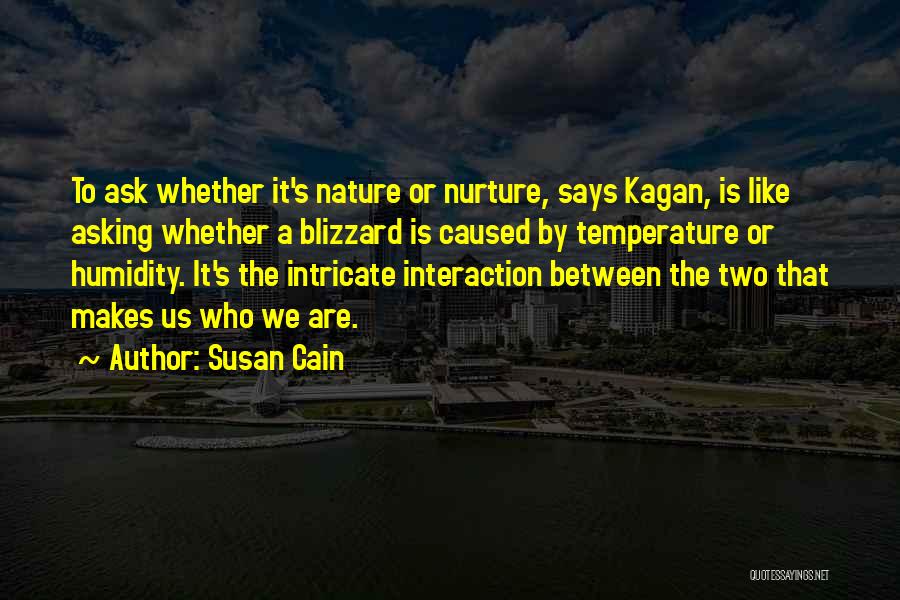 Susan Cain Quotes: To Ask Whether It's Nature Or Nurture, Says Kagan, Is Like Asking Whether A Blizzard Is Caused By Temperature Or
