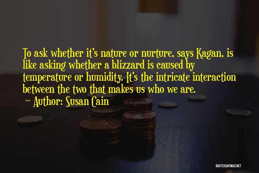 Susan Cain Quotes: To Ask Whether It's Nature Or Nurture, Says Kagan, Is Like Asking Whether A Blizzard Is Caused By Temperature Or