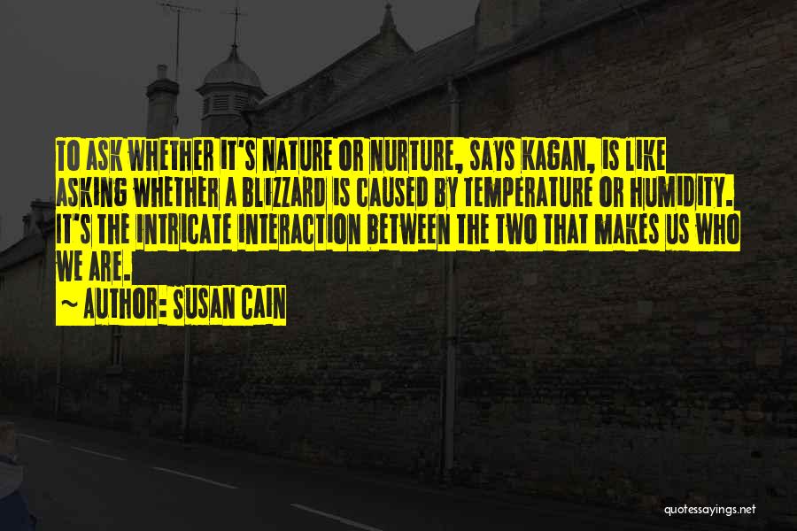 Susan Cain Quotes: To Ask Whether It's Nature Or Nurture, Says Kagan, Is Like Asking Whether A Blizzard Is Caused By Temperature Or