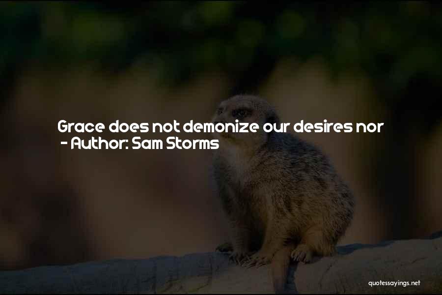 Sam Storms Quotes: Grace Does Not Demonize Our Desires Nor Destroy Them Nor Lead Us To Deny Them. Grace Is The Work Of