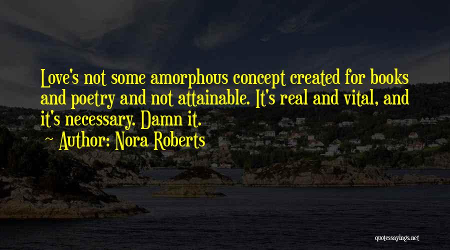 Nora Roberts Quotes: Love's Not Some Amorphous Concept Created For Books And Poetry And Not Attainable. It's Real And Vital, And It's Necessary.