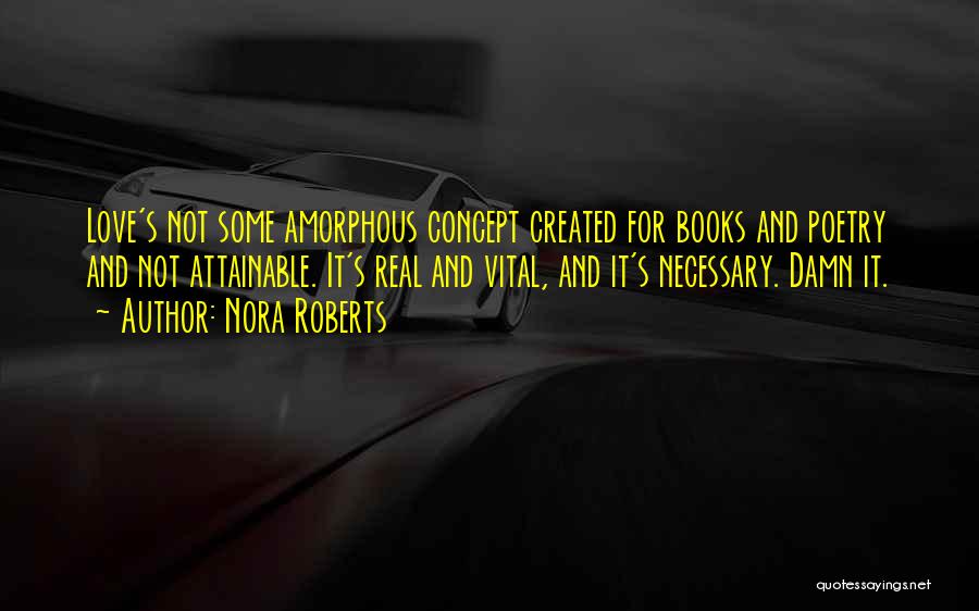 Nora Roberts Quotes: Love's Not Some Amorphous Concept Created For Books And Poetry And Not Attainable. It's Real And Vital, And It's Necessary.