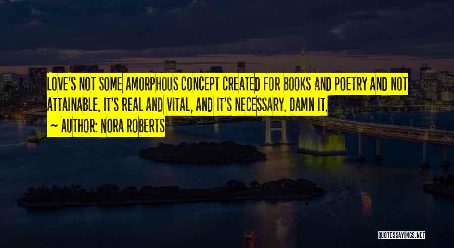 Nora Roberts Quotes: Love's Not Some Amorphous Concept Created For Books And Poetry And Not Attainable. It's Real And Vital, And It's Necessary.