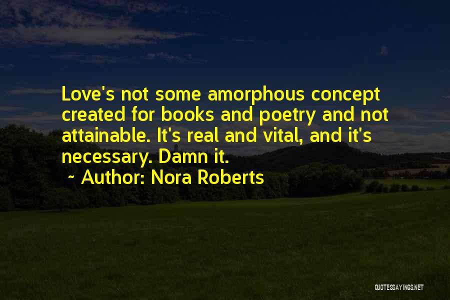 Nora Roberts Quotes: Love's Not Some Amorphous Concept Created For Books And Poetry And Not Attainable. It's Real And Vital, And It's Necessary.