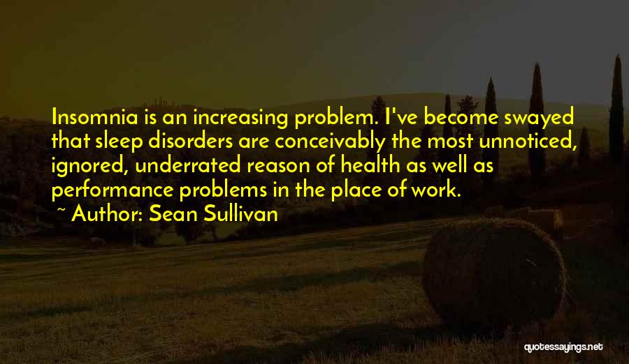 Sean Sullivan Quotes: Insomnia Is An Increasing Problem. I've Become Swayed That Sleep Disorders Are Conceivably The Most Unnoticed, Ignored, Underrated Reason Of