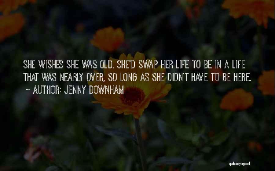 Jenny Downham Quotes: She Wishes She Was Old. She'd Swap Her Life To Be In A Life That Was Nearly Over, So Long