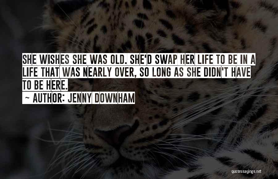 Jenny Downham Quotes: She Wishes She Was Old. She'd Swap Her Life To Be In A Life That Was Nearly Over, So Long