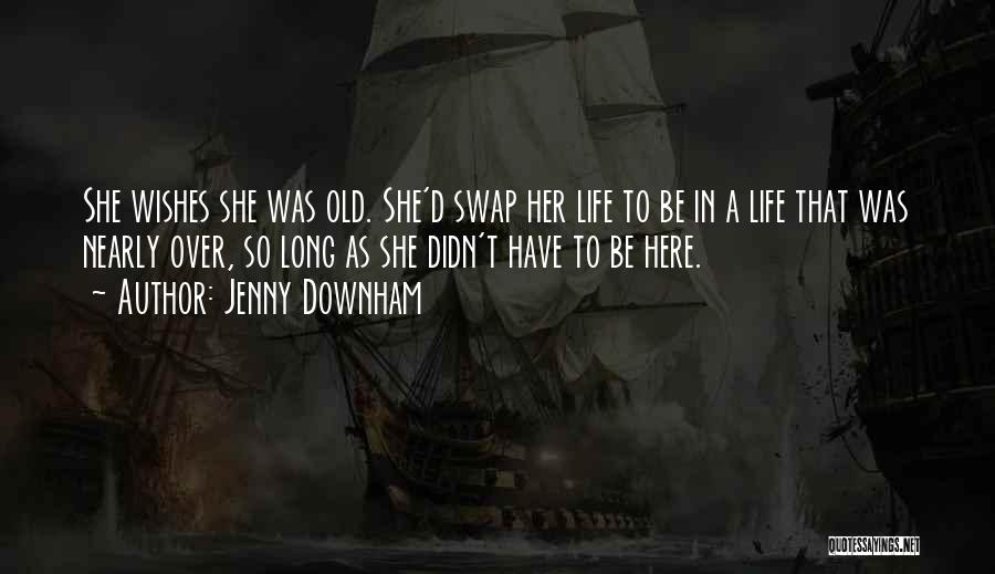 Jenny Downham Quotes: She Wishes She Was Old. She'd Swap Her Life To Be In A Life That Was Nearly Over, So Long