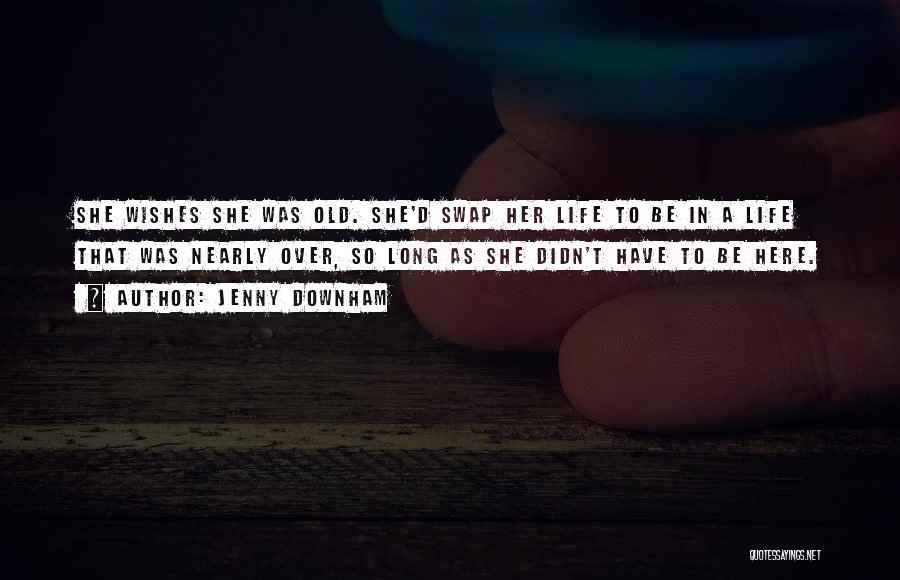 Jenny Downham Quotes: She Wishes She Was Old. She'd Swap Her Life To Be In A Life That Was Nearly Over, So Long