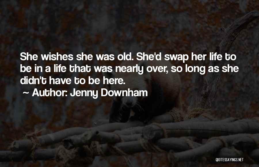 Jenny Downham Quotes: She Wishes She Was Old. She'd Swap Her Life To Be In A Life That Was Nearly Over, So Long