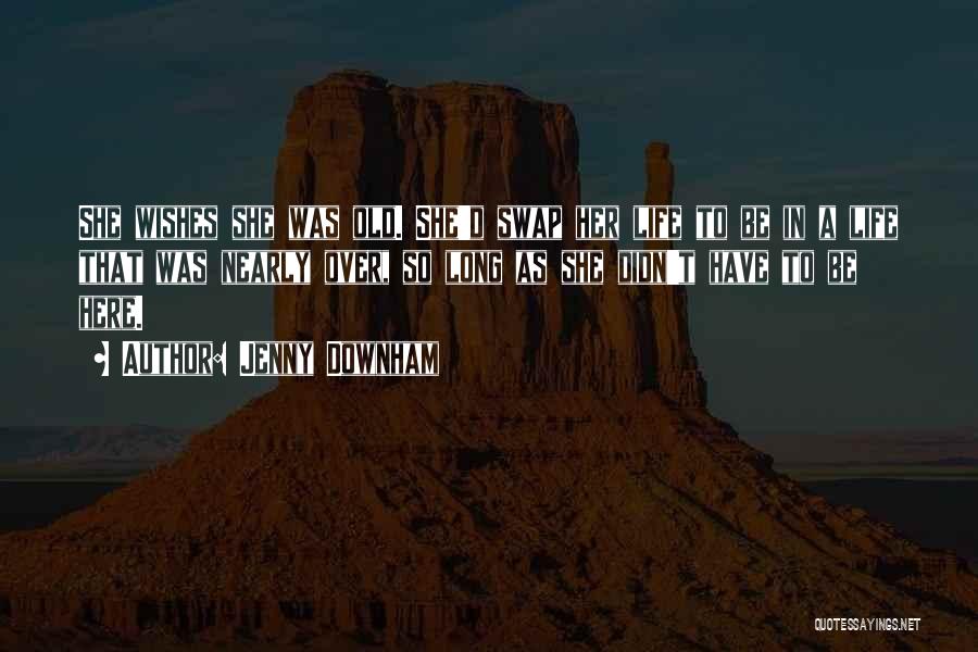 Jenny Downham Quotes: She Wishes She Was Old. She'd Swap Her Life To Be In A Life That Was Nearly Over, So Long