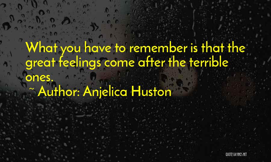 Anjelica Huston Quotes: What You Have To Remember Is That The Great Feelings Come After The Terrible Ones.