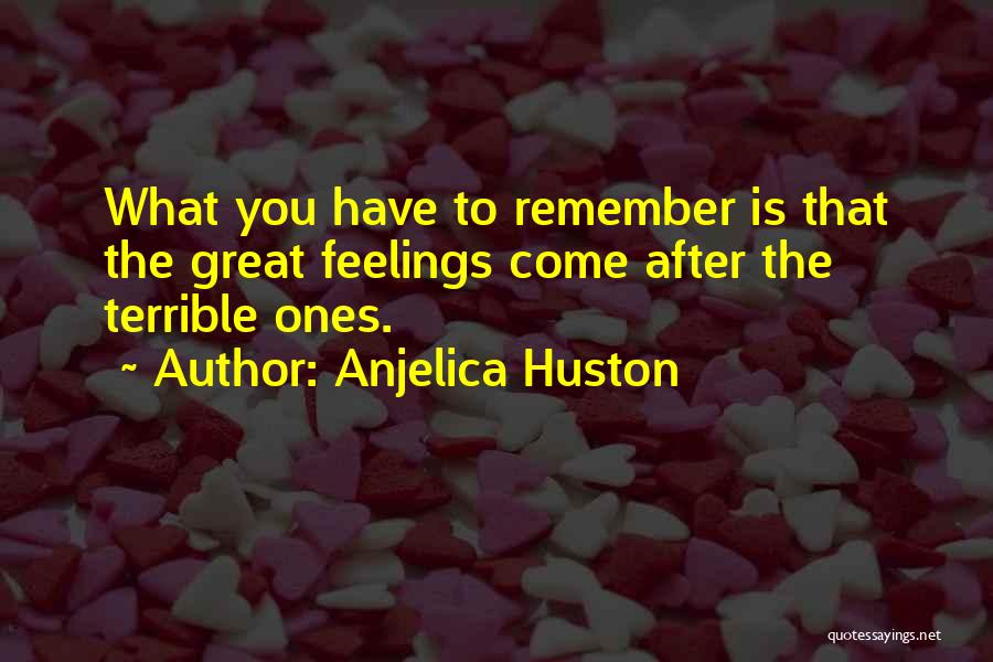 Anjelica Huston Quotes: What You Have To Remember Is That The Great Feelings Come After The Terrible Ones.